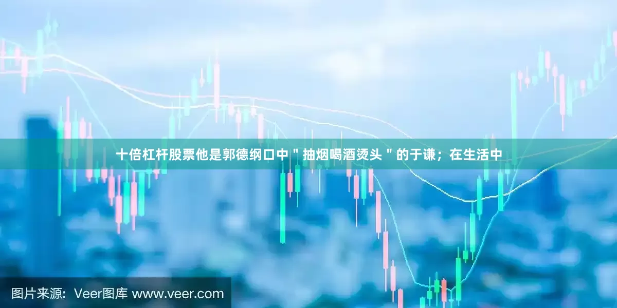 十倍杠杆股票他是郭德纲口中＂抽烟喝酒烫头＂的于谦；在生活中