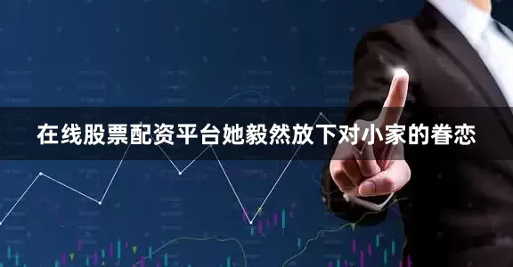 在线股票配资平台她毅然放下对小家的眷恋