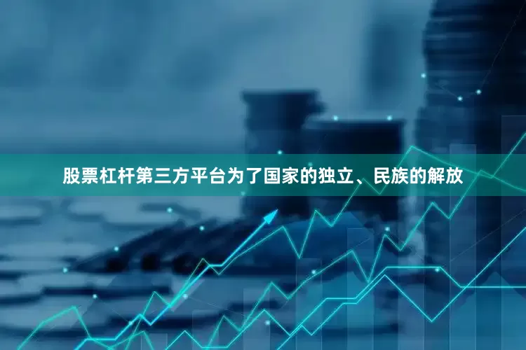 股票杠杆第三方平台为了国家的独立、民族的解放