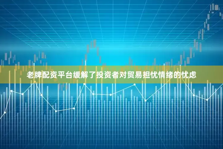 老牌配资平台缓解了投资者对贸易担忧情绪的忧虑
