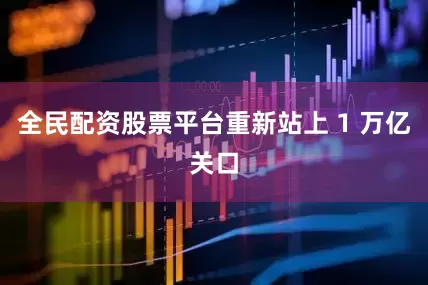 全民配资股票平台重新站上 1 万亿关口