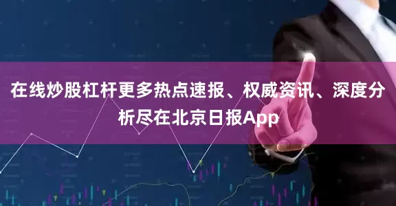在线炒股杠杆更多热点速报、权威资讯、深度分析尽在北京日报App