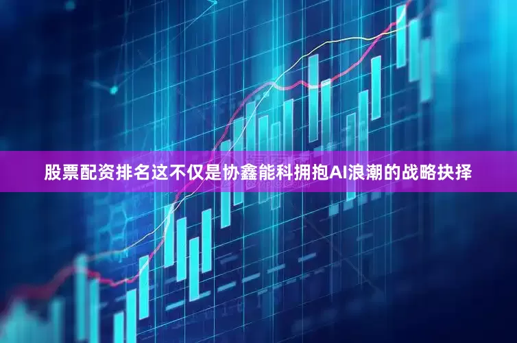 股票配资排名这不仅是协鑫能科拥抱AI浪潮的战略抉择