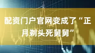 配资门户官网变成了“正月剃头死舅舅”