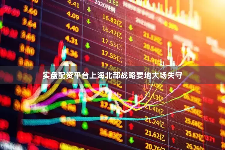 实盘配资平台上海北部战略要地大场失守