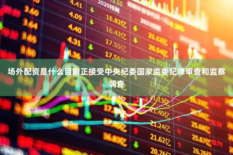场外配资是什么目前正接受中央纪委国家监委纪律审查和监察调查