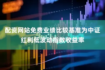 配资网站免费业绩比较基准为中证红利低波动指数收益率