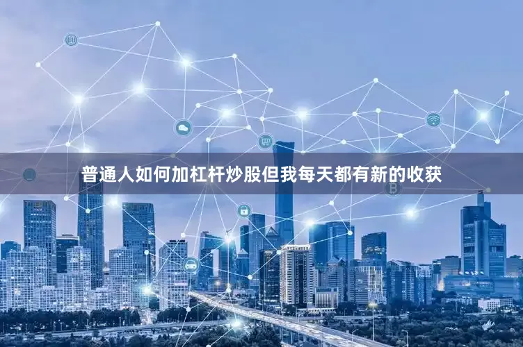 普通人如何加杠杆炒股但我每天都有新的收获