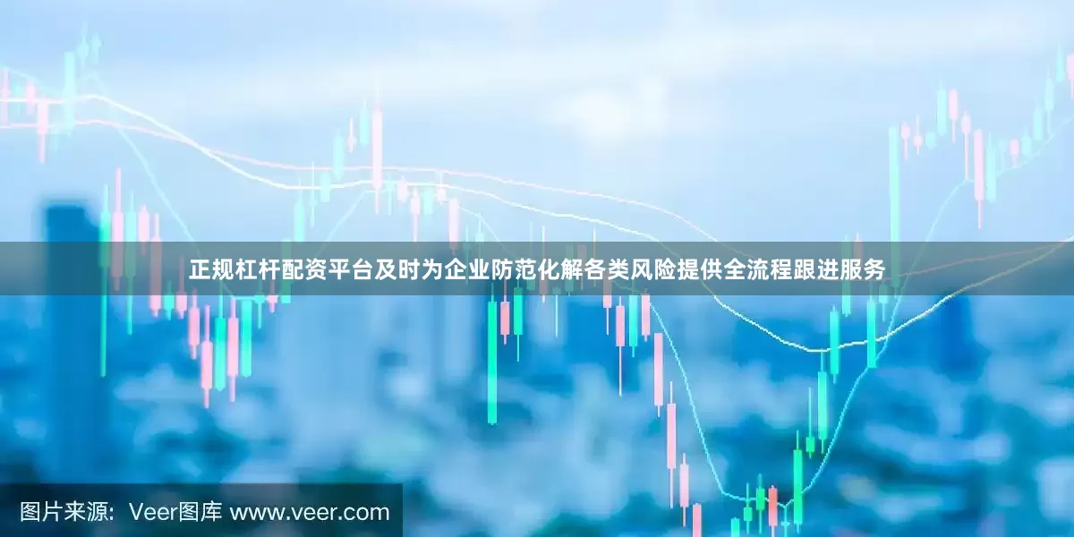 正规杠杆配资平台及时为企业防范化解各类风险提供全流程跟进服务