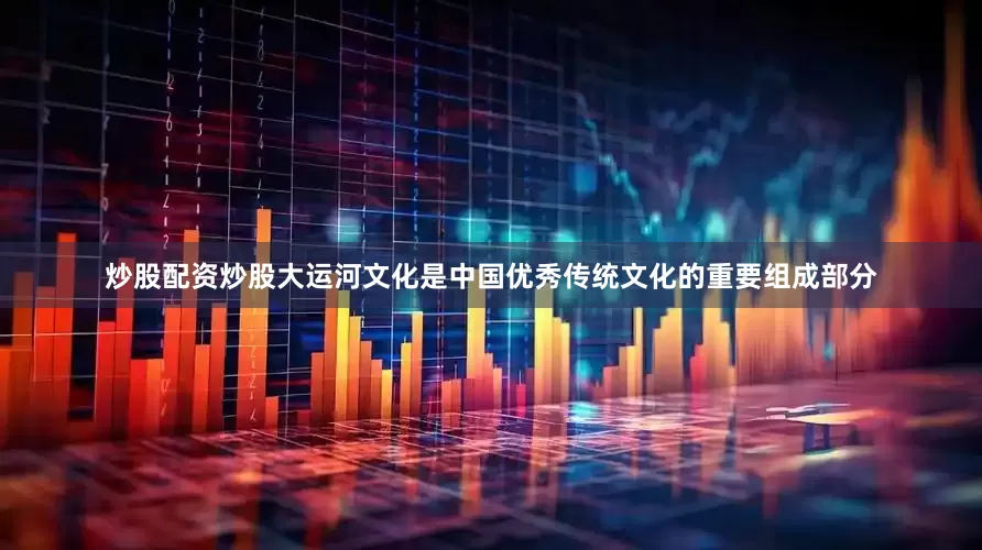 炒股配资炒股大运河文化是中国优秀传统文化的重要组成部分