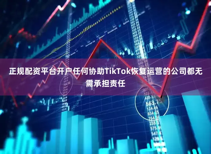 正规配资平台开户任何协助TikTok恢复运营的公司都无需承担责任