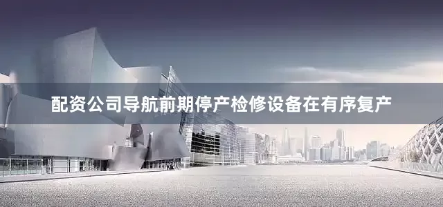配资公司导航前期停产检修设备在有序复产