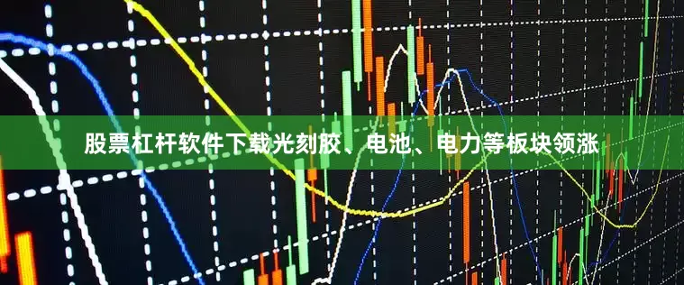 股票杠杆软件下载光刻胶、电池、电力等板块领涨