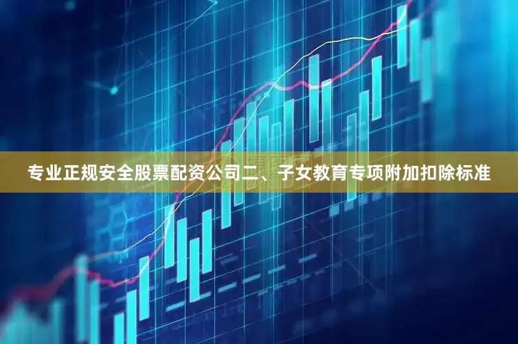 专业正规安全股票配资公司二、子女教育专项附加扣除标准