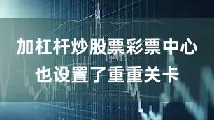 加杠杆炒股票彩票中心也设置了重重关卡