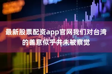 最新股票配资app官网我们对台湾的善意似乎并未被察觉