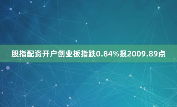 股指配资开户创业板指跌0.84%报2009.89点