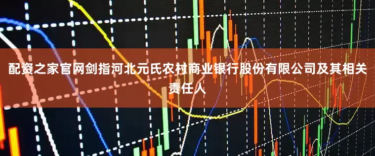 配资之家官网剑指河北元氏农村商业银行股份有限公司及其相关责任人