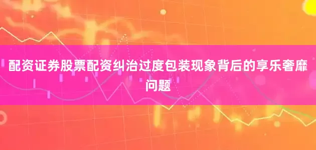 配资证券股票配资纠治过度包装现象背后的享乐奢靡问题