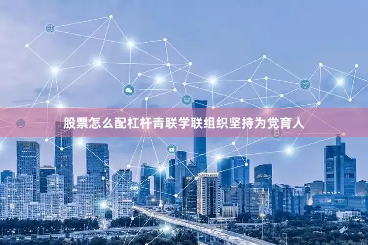 股票怎么配杠杆青联学联组织坚持为党育人
