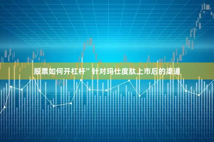 股票如何开杠杆”　　针对玛仕度肽上市后的渠道