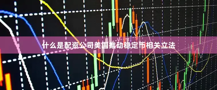 什么是配资公司美国推动稳定币相关立法