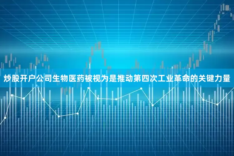 炒股开户公司生物医药被视为是推动第四次工业革命的关键力量