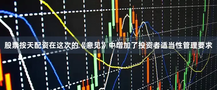 股票按天配资在这次的《意见》中增加了投资者适当性管理要求