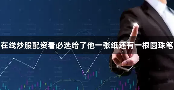 在线炒股配资看必选给了他一张纸还有一根圆珠笔
