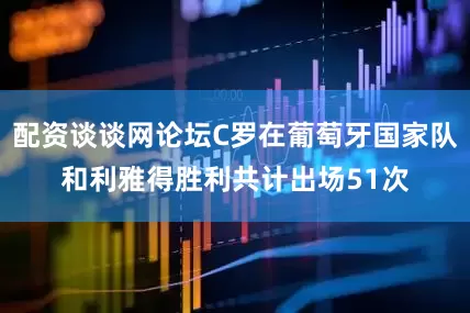 配资谈谈网论坛C罗在葡萄牙国家队和利雅得胜利共计出场51次