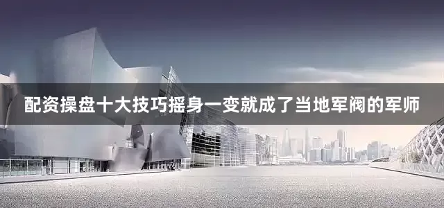 配资操盘十大技巧摇身一变就成了当地军阀的军师