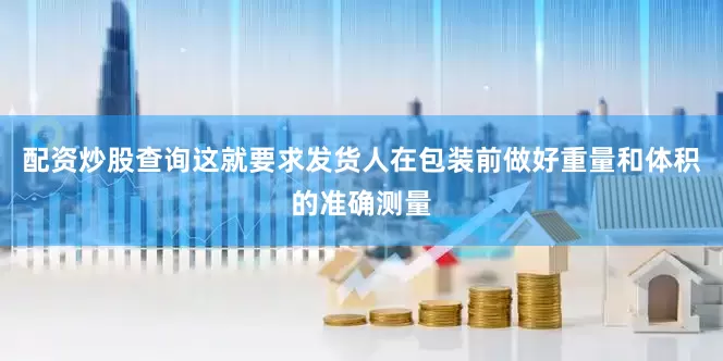 配资炒股查询这就要求发货人在包装前做好重量和体积的准确测量