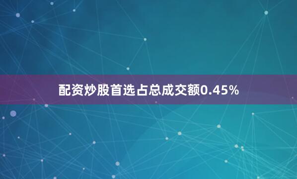 配资炒股首选占总成交额0.45%