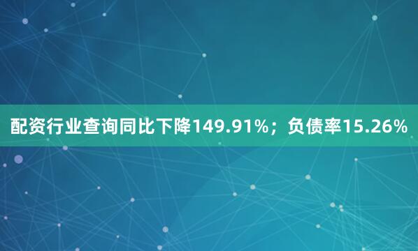 配资行业查询同比下降149.91%；负债率15.26%