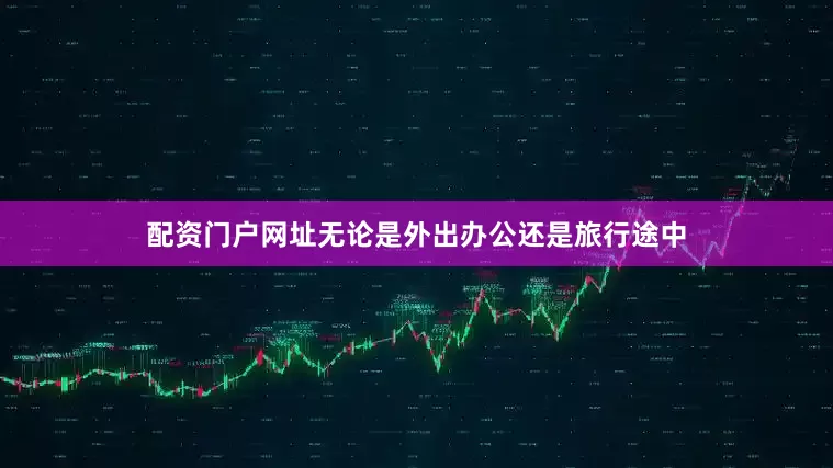 配资门户网址无论是外出办公还是旅行途中