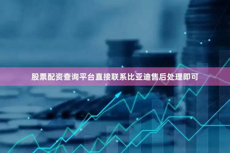 股票配资查询平台直接联系比亚迪售后处理即可