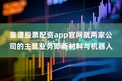 靠谱股票配资app官网就两家公司的主营业务即新材料与机器人