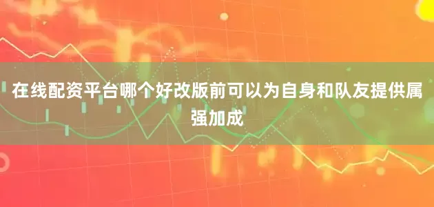 在线配资平台哪个好改版前可以为自身和队友提供属强加成