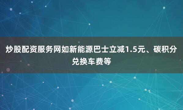 炒股配资服务网如新能源巴士立减1.5元、碳积分兑换车费等