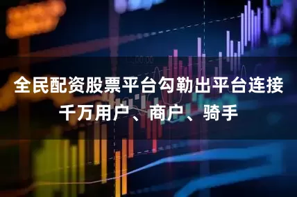 全民配资股票平台勾勒出平台连接千万用户、商户、骑手