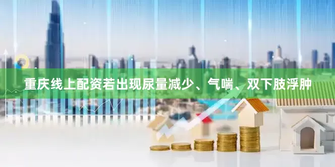 重庆线上配资若出现尿量减少、气喘、双下肢浮肿