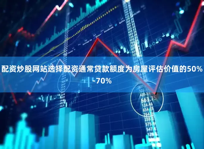 配资炒股网站选择配资通常贷款额度为房屋评估价值的50%-70%