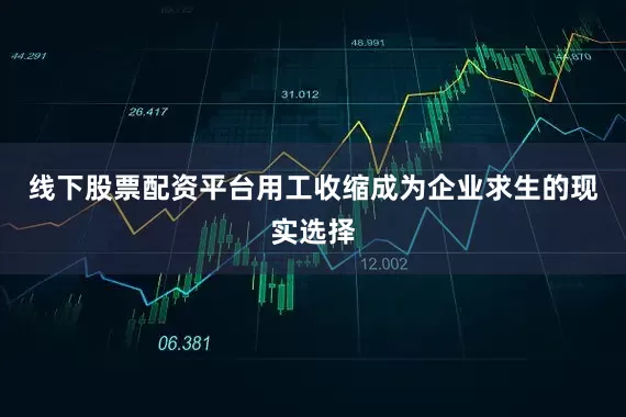 线下股票配资平台用工收缩成为企业求生的现实选择