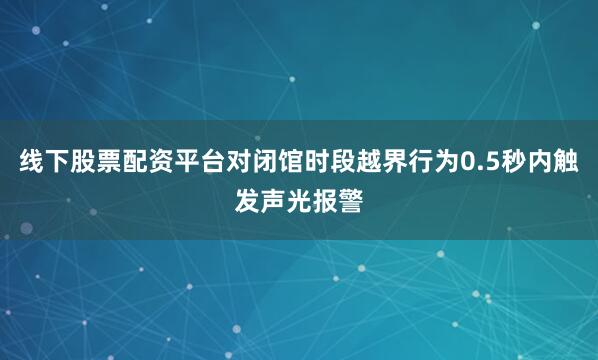 线下股票配资平台对闭馆时段越界行为0.5秒内触发声光报警