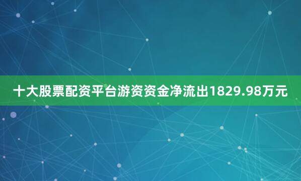 十大股票配资平台游资资金净流出1829.98万元