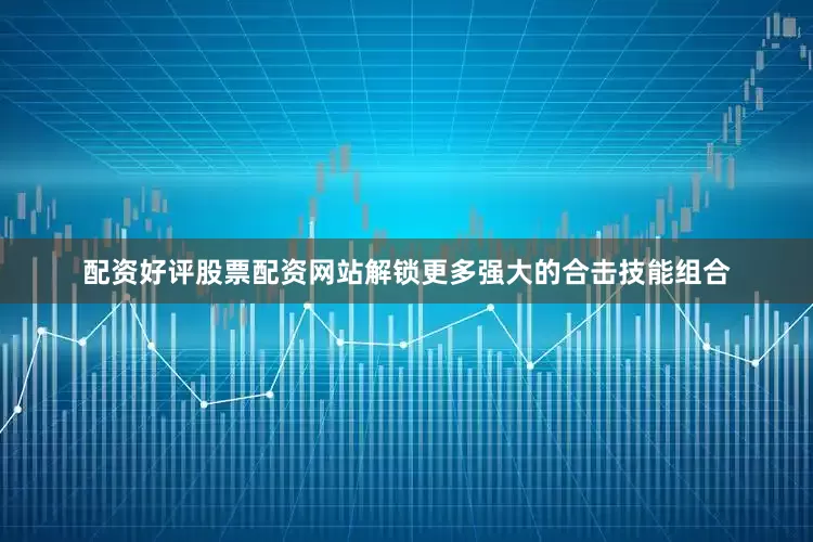 配资好评股票配资网站解锁更多强大的合击技能组合