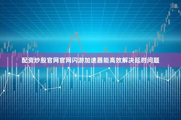 配资炒股官网官网闪游加速器能高效解决延时问题