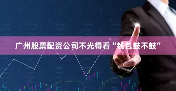 广州股票配资公司不光得看“钱包鼓不鼓”