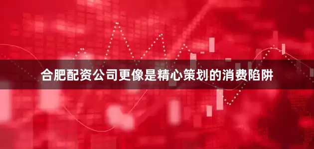 合肥配资公司更像是精心策划的消费陷阱