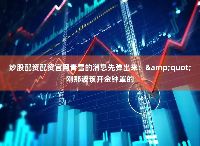 炒股配资配资官网青雪的消息先弹出来：&quot;刚那波该开金钟罩的